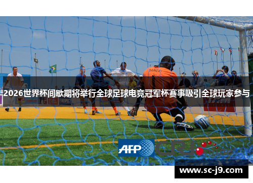 2026世界杯间歇期将举行全球足球电竞冠军杯赛事吸引全球玩家参与 2026世界杯间歇期将举行全球足球电竞冠军杯赛事吸引全球玩家参与