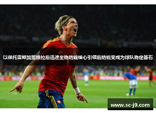以保托雷斯加盟维拉后迅速坐稳防线核心引领后防蜕变成为球队稳定基石 以保托雷斯加盟维拉后迅速坐稳防线核心引领后防蜕变成为球队稳定基石