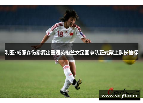 利亚·威廉森伤愈复出重返英格兰女足国家队正式戴上队长袖标 利亚·威廉森伤愈复出重返英格兰女足国家队正式戴上队长袖标