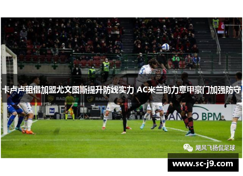 卡卢卢租借加盟尤文图斯提升防线实力 AC米兰助力意甲豪门加强防守 卡卢卢租借加盟尤文图斯提升防线实力 AC米兰助力意甲豪门加强防守