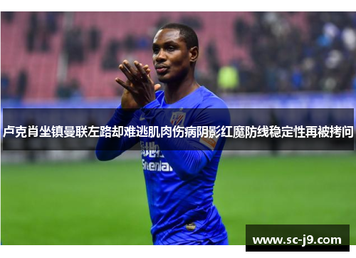 卢克肖坐镇曼联左路却难逃肌肉伤病阴影红魔防线稳定性再被拷问