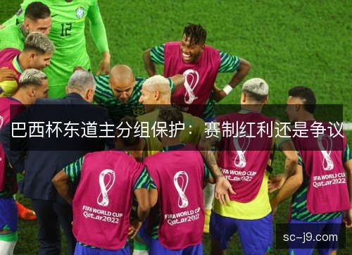 巴西杯东道主分组保护:赛制红利还是争议 巴西杯东道主分组保护:赛制红利还是争议